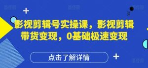 影视剪辑号实操课,影视剪辑带货变现,0基础极速变现-第一资源网