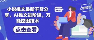小说推文最新干货分享，AI推文进阶课，万能控图技术-第一资源网