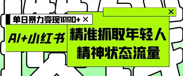 AI+小红书图文，精准抓取年轻人精神状态流量，单日暴力变现多张-第一资源网