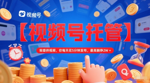 【视频号托管 】我提供视频，你每天花5分钟发布，最高躺挣2W+【揭秘】-第一资源网