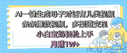 AI一键生成母子对话育儿类视频，条条爆款视频，多渠道变现，小白宝妈轻松上手，月入1W+-第一资源网
