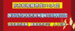 京东短视频带货618大促,每天几分钟发布视频,稳定日入3张+,现成原创视频,直接发布即可【揭秘】-第一资源网