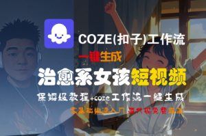 COZE(扣子)工作流一键生成治愈系女孩短视频,保姆级教程,零基础快速入门-第一资源网