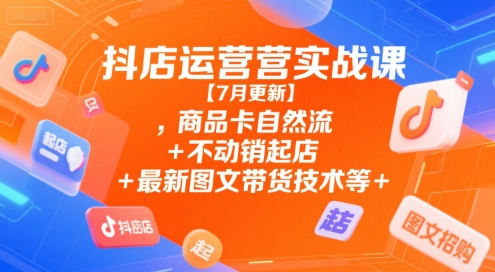 抖店运营实战课【7月更新】,商品卡自然流+不动销起店+最新图文带货技术等-第一资源网