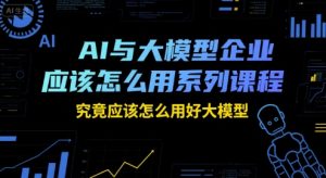AI与大模型企业应该怎么用系列课程,究竟应该怎么用好大模型-第一资源网