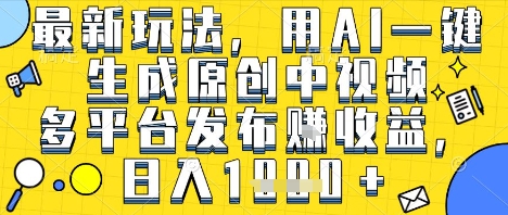 最新玩法，用AI一键生成原创中视频多平台发布挣收益，抖音快手视频号都可以，日入1k+【揭秘】-第一资源网