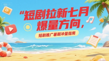 短剧拉新七月爆量方向，短剧推广暑期冲量指南-第一资源网