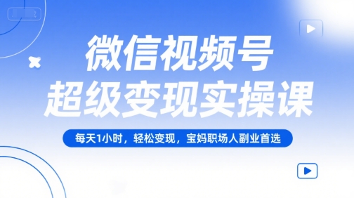 微信视频号超级变现实操课，每天1小时，轻松变现，宝妈职场人副业首选-第一资源网