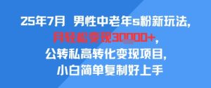 25年7月男性中老年s粉新玩法，月轻松变现3W+，公转私高转化变现项目，小白简单复制好上手-第一资源网