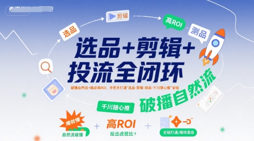 选品+剪辑+投流全闭环，破播自然流+撬动高ROI，手把手打通“选品-剪辑-测品-千川随心推”全链-第一资源网