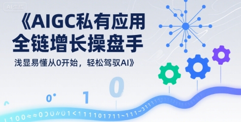 AIGC私有化应用全链增长操盘手，浅显易懂从0开始，轻松驾驭AI-第一资源网