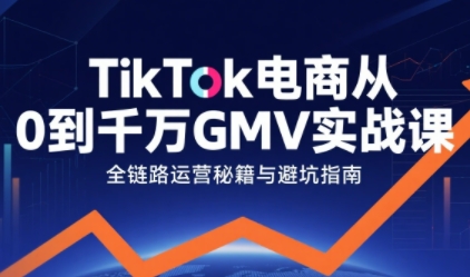 TikTok电商从0到千万GMV实战课，从0到1拆解实战秘籍-第一资源网