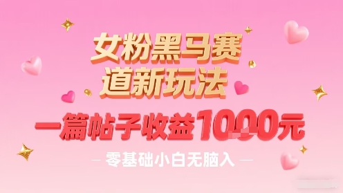 女粉黑马赛道新玩法，一篇帖子收益1k，零基础小白无脑入非常适合-第一资源网