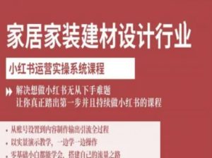 家居家装建材设计行业小红书运营实操系统课程，解决想做小红书无从下手难题让你真正踏出第一步-第一资源网