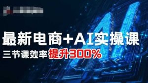 最新电商+AI实操课,三节课效率提升300%-第一资源网