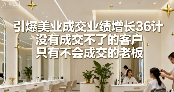 引爆美业成交业绩增长36计，没有成交不了的客户，只有不会成交的老板-第一资源网