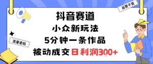 抖音赛道：小众新玩法，5分钟一条作品，被动成交，日利润3张-第一资源网