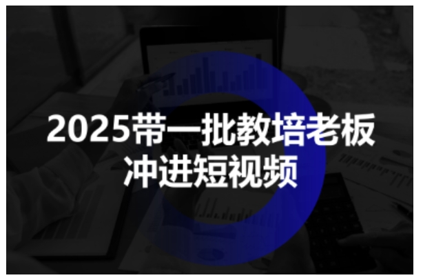 2025带一批教培老板冲进短视频，全方位助力教培人掌握短视频招生技能-第一资源网